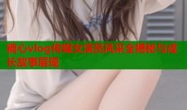 糖心vlog传媒女演员风采全揭秘与成长故事展现