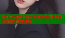 糖心vlog桥本香菜丝袜女销售揭秘独家穿搭与购物体验