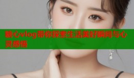 糖心vlog带你探索生活美好瞬间与心灵感悟