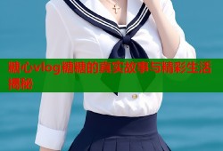 糖心vlog糖糖的真实故事与精彩生活揭秘