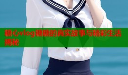 糖心vlog糖糖的真实故事与精彩生活揭秘