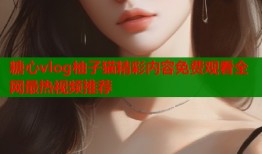 糖心vlog柚子猫精彩内容免费观看全网最热视频推荐
