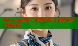 糖心vlog蓝奏云资源分享与精彩生活记录全集
