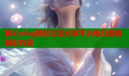 糖心vlog精彩生活分享平台每日更新精彩内容