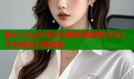 糖心vlog女演员全解析颜值魅力与人气女神排行榜揭秘