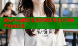 糖心vlog精彩生活分享知乎小红书双平台全记录