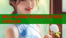 糖心vlog传媒小乔的精彩生活与创意分享全记录
