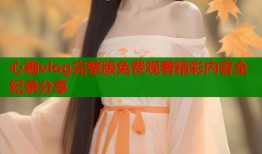 心糖vlog完整版免费观看精彩内容全纪录分享