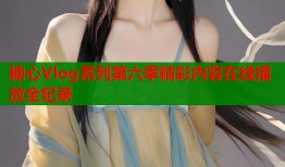 糖心Vlog系列第六季精彩内容在线播放全纪录