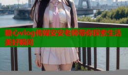 糖心vlog传媒安安老师带你探索生活美好瞬间