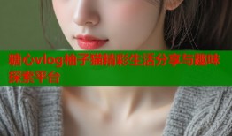 糖心vlog柚子猫精彩生活分享与趣味探索平台