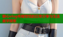 糖心vlog传媒恬恬的日常分享与生活美学探索