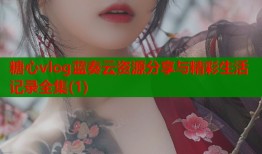 糖心vlog蓝奏云资源分享与精彩生活记录全集(1)