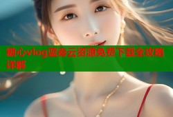 糖心vlog蓝奏云资源免费下载全攻略详解