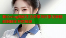 糖心vlog精彩生活分享与日常记录精彩瞬间全方位展现