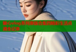 糖心vlog系列原版合集四精彩生活点滴全记录