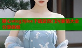 糖心vlog污ios下载及热门污表情大全分享体验