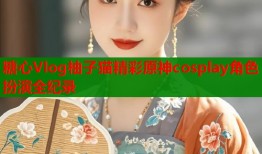 糖心Vlog柚子猫精彩原神cosplay角色扮演全纪录