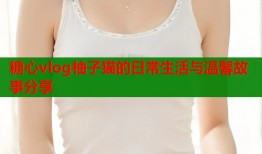 糖心vlog柚子猫的日常生活与温馨故事分享