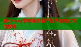 糖心vlog带你探索僵尸世界的奇幻冒险故事