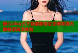 糖心vlog污下载最新地址全网资源无限畅享高清体验