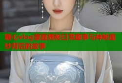 糖心vlog蒙面揭秘日常趣事与神秘面纱背后的故事