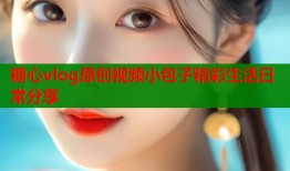 糖心vlog原创视频小包子精彩生活日常分享