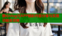 糖心vlog污APP精彩内容分享与实用功能全攻略