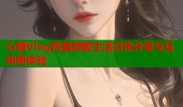 心糖Vlog四美甜蜜生活日常分享与互动新体验