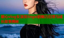 糖心vlog女演员lingxi的魅力日常与成长故事揭秘