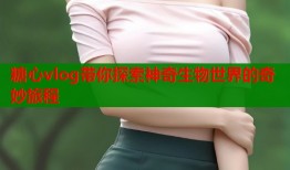 糖心vlog带你探索神奇生物世界的奇妙旅程