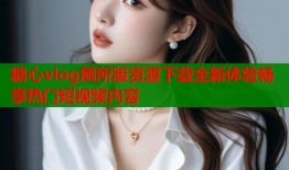 糖心vlog厕所版资源下载全新体验畅享热门短视频内容