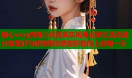 糖心vlog传媒小巨用真实视角记录生活点滴分享美好与感悟带你感受积极向上的每一天