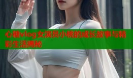 心糖vlog女演员小桃的成长故事与精彩生活揭秘