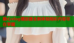 糖心vlog播放器全新体验精彩内容尽在掌握