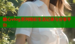 糖心vlog系列精彩生活记录与分享平台