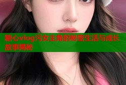 糖心vlog污女主角的秘密生活与成长故事揭秘