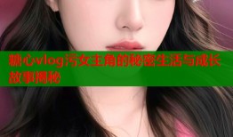糖心vlog污女主角的秘密生活与成长故事揭秘