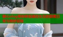 糖心vlog带你体验遥控女友的甜蜜日常与奇妙冒险
