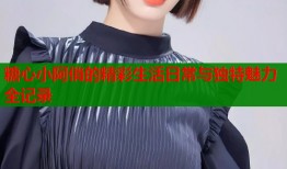 糖心小阿俏的精彩生活日常与独特魅力全记录