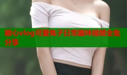 糖心vlog可爱兔子日常趣味视频全集分享