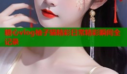 糖心vlog柚子猫精彩日常精彩瞬间全记录