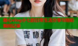 糖心vlog小七的日常生活分享与精彩瞬间记录