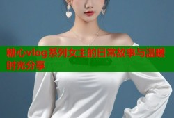 糖心vlog系列女主的日常故事与温暖时光分享