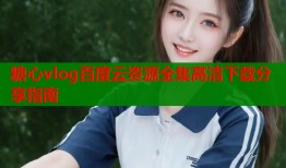 糖心vlog百度云资源全集高清下载分享指南
