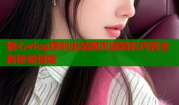 糖心vlog原创出品网页版精彩内容全新体验指南