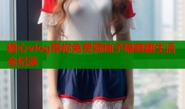 糖心vlog带你免费领柚子猫萌趣生活全纪录