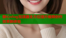 糖心vlog加速器全方位提升视频创作效率新体验