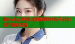 糖心vlog原创出品视频软件助你轻松创作精彩内容