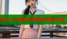 糖心vlog精彩生活揭秘与独家分享